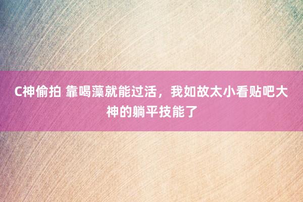 C神偷拍 靠喝藻就能过活，我如故太小看贴吧大神的躺平技能了
