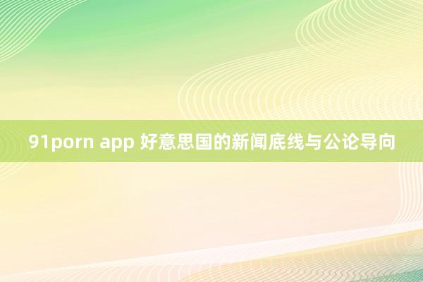 91porn app 好意思国的新闻底线与公论导向