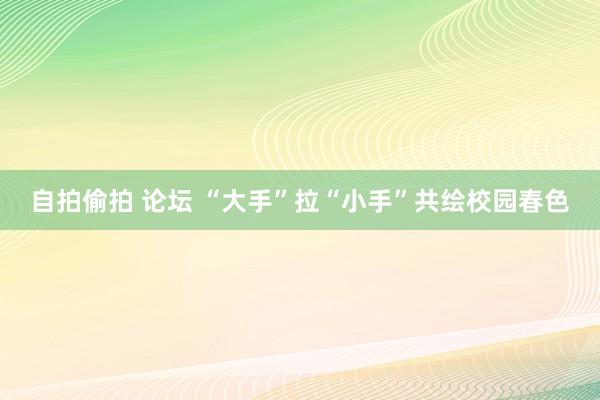 自拍偷拍 论坛 “大手”拉“小手”共绘校园春色
