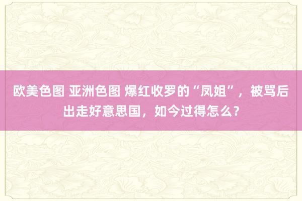 欧美色图 亚洲色图 爆红收罗的“凤姐”，被骂后出走好意思国，如今过得怎么？