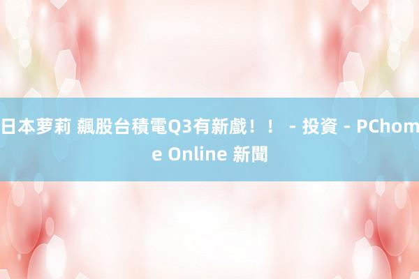 日本萝莉 飆股台積電Q3有新戲！！ - 投資 - PChome Online 新聞