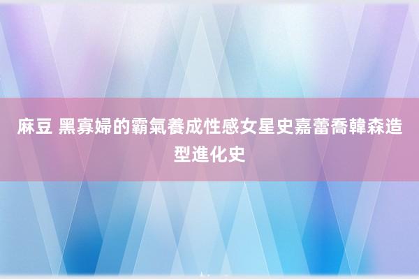 麻豆 黑寡婦的霸氣養成　性感女星史嘉蕾喬韓森造型進化史