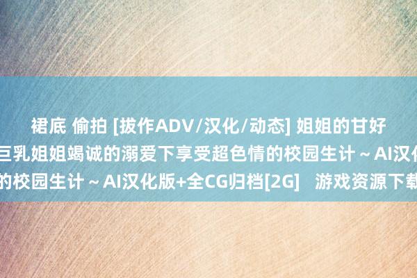 裙底 偷拍 [拔作ADV/汉化/动态] 姐姐的甘好意思色情课程～在关照巨乳姐姐竭诚的溺爱下享受超色情的校园生计～AI汉化版+全CG归档[2G]   游戏资源下载