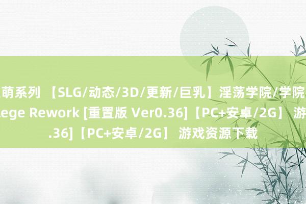 激萌系列 【SLG/动态/3D/更新/巨乳】淫荡学院/学院/Lustful College Rework [重置版 Ver0.36]【PC+安卓/2G】 游戏资源下载