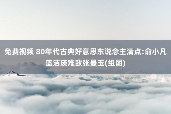免费视频 80年代古典好意思东说念主清点:俞小凡蓝洁瑛难敌张曼玉(组图)