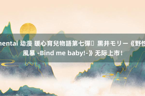 hentai 动漫 暖心育兒物語第七彈❤黒井モリー《野性風暴 -Bind me baby!-》无际上市！