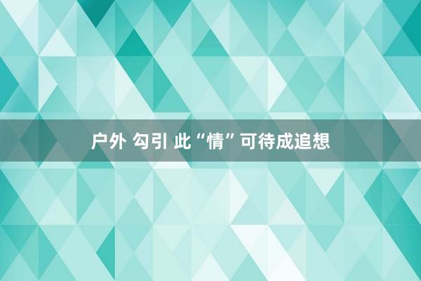 户外 勾引 此“情”可待成追想