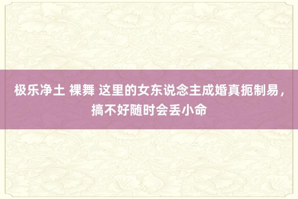 极乐净土 裸舞 这里的女东说念主成婚真扼制易，搞不好随时会丢小命