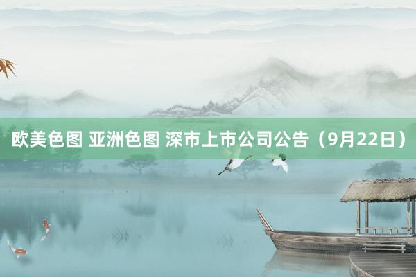 欧美色图 亚洲色图 深市上市公司公告（9月22日）
