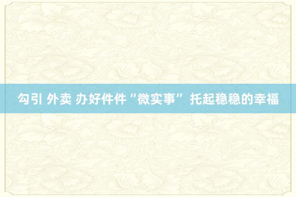 勾引 外卖 办好件件“微实事” 托起稳稳的幸福