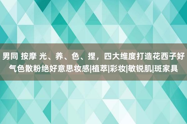 男同 按摩 光、养、色、捏，四大维度打造花西子好气色散粉绝好意思妆感|植萃|彩妆|敏锐肌|斑家具