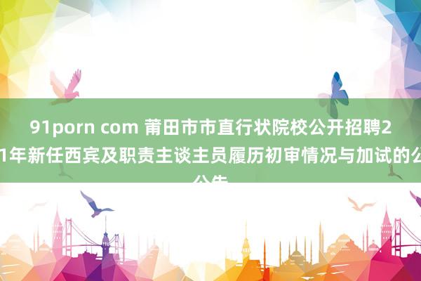 91porn com 莆田市市直行状院校公开招聘2021年新任西宾及职责主谈主员履历初审情况与加试的公告