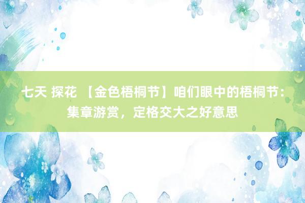 七天 探花 【金色梧桐节】咱们眼中的梧桐节：集章游赏，定格交大之好意思
