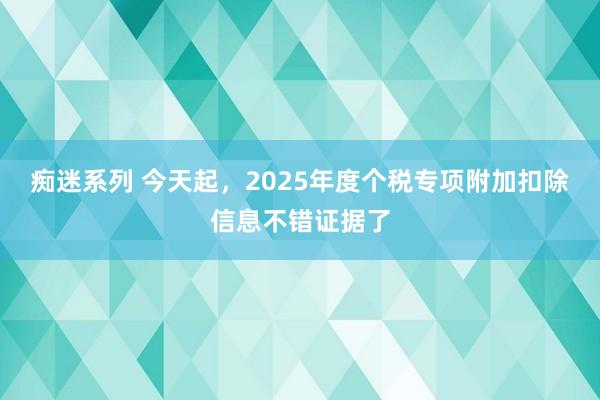 痴迷系列 今天起,2025年度个税专项附加扣除信息不错证据了