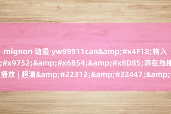 mignon 动漫 yw99911can&#x4F18;物入&#x53E3;&#x9752;&#x6854;&#x8D85;清在线播放 | 超清&#22312;&#32447;&#x64AD;&#x653E;