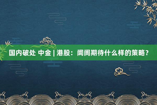 国内破处 中金 | 港股：阛阓期待什么样的策略？