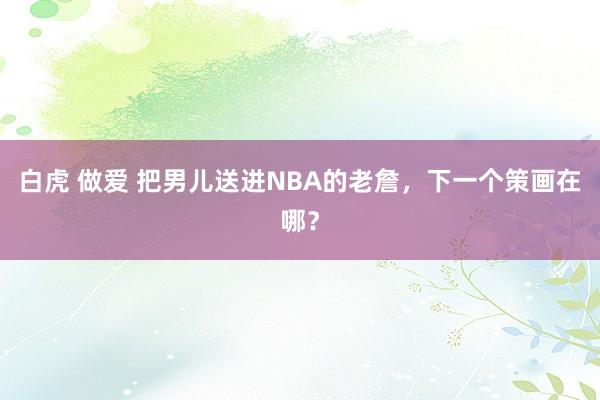 白虎 做爱 把男儿送进NBA的老詹，下一个策画在哪？