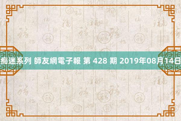 痴迷系列 師友網電子報 第 428 期 2019年08月14日