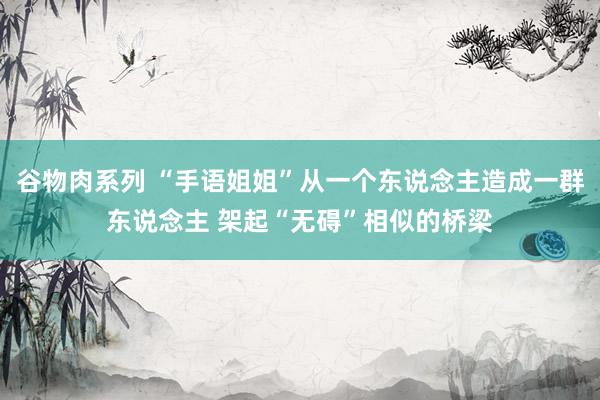 谷物肉系列 “手语姐姐”从一个东说念主造成一群东说念主 架起“无碍”相似的桥梁