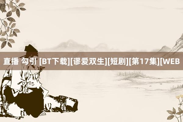 直播 勾引 [BT下载][谬爱双生][短剧][第17集][WEB