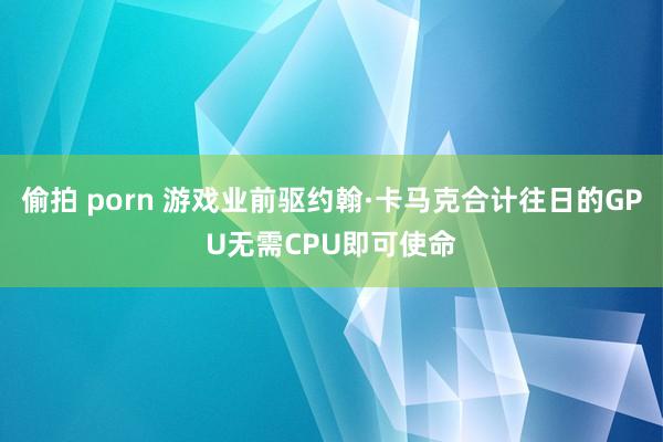 偷拍 porn 游戏业前驱约翰·卡马克合计往日的GPU无需CPU即可使命