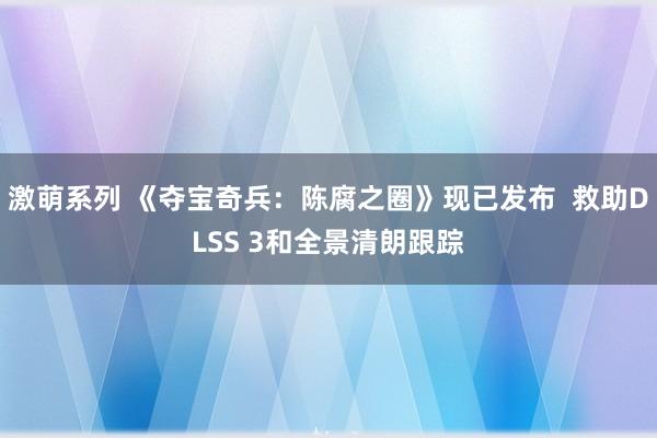 激萌系列 《夺宝奇兵：陈腐之圈》现已发布  救助DLSS 3和全景清朗跟踪