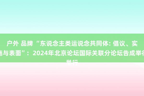 户外 品牌 “东说念主类运说念共同体: 倡议、实施与表面”：2024年北京论坛国际关联分论坛告成举行