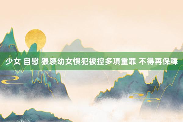 少女 自慰 猥褻幼女慣犯被控多項重罪 不得再保釋