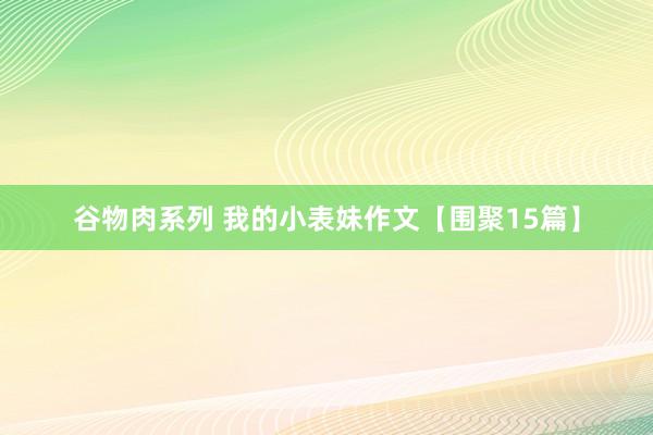 谷物肉系列 我的小表妹作文【围聚15篇】