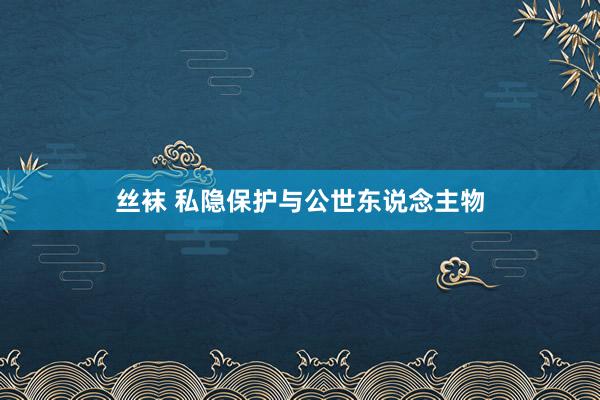 丝袜 私隐保护与公世东说念主物