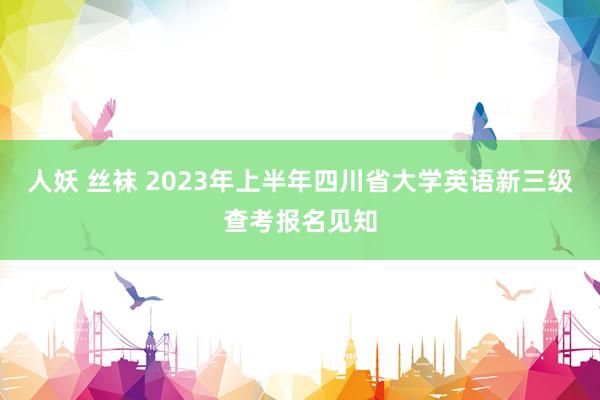 人妖 丝袜 2023年上半年四川省大学英语新三级查考报名见知