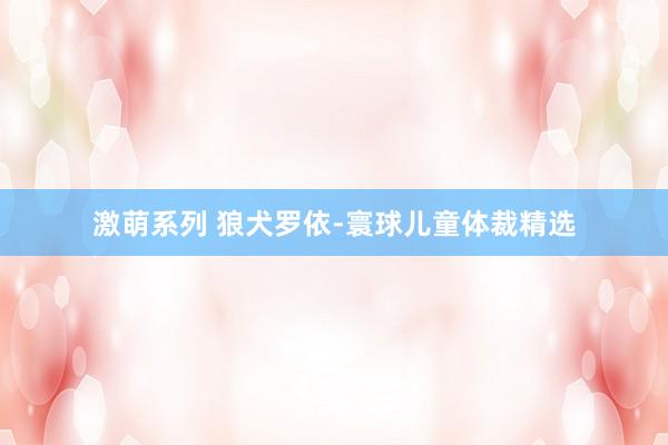 激萌系列 狼犬罗依-寰球儿童体裁精选