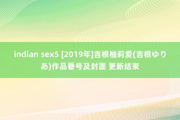 indian sex5 [2019年]吉根柚莉爱(吉根ゆりあ)作品番号及封面 更新结束