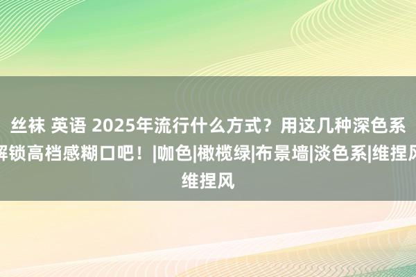 丝袜 英语 2025年流行什么方式？用这几种深色系解锁高档感糊口吧！|咖色|橄榄绿|布景墙|淡色系|维捏风