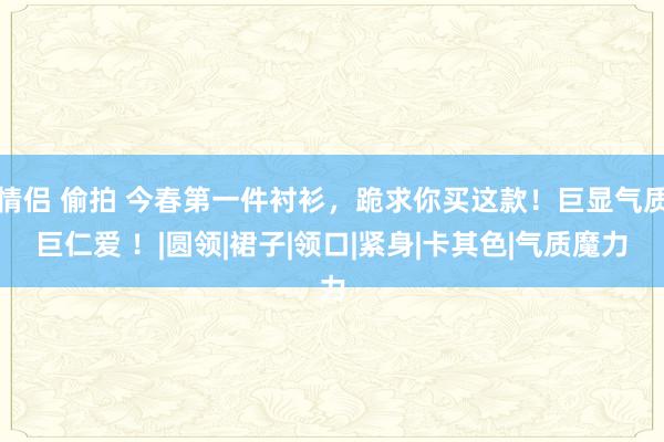 情侣 偷拍 今春第一件衬衫，跪求你买这款！巨显气质巨仁爱 ！|圆领|裙子|领口|紧身|卡其色|气质魔力