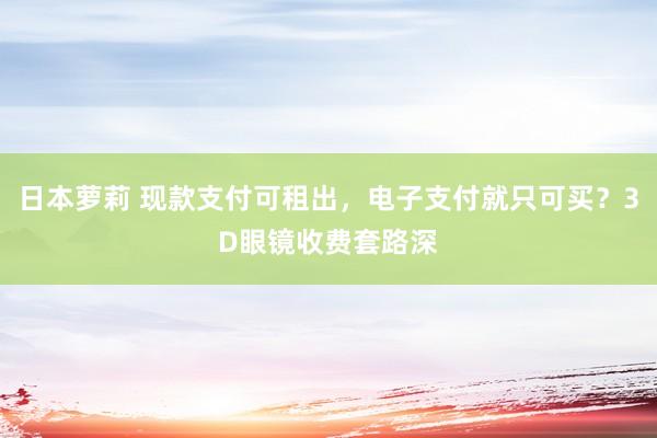日本萝莉 现款支付可租出，电子支付就只可买？3D眼镜收费套路深