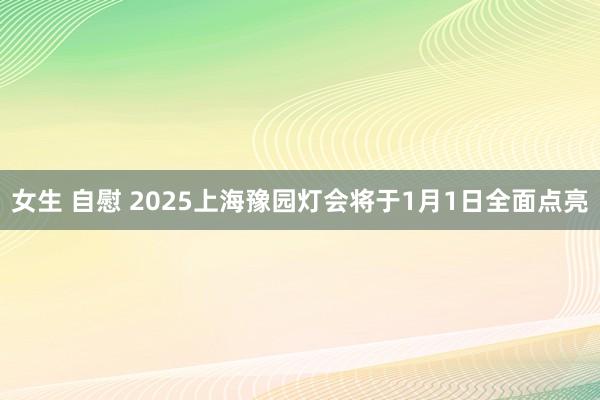 女生 自慰 2025上海豫园灯会将于1月1日全面点亮