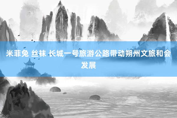 米菲兔 丝袜 长城一号旅游公路带动朔州文旅和会发展