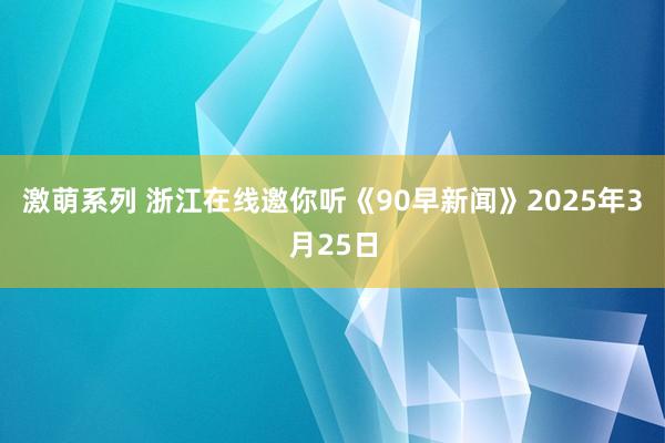 激萌系列 浙江在线邀你听《90早新闻》2025年3月25日