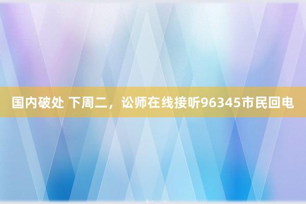 国内破处 下周二，讼师在线接听96345市民回电