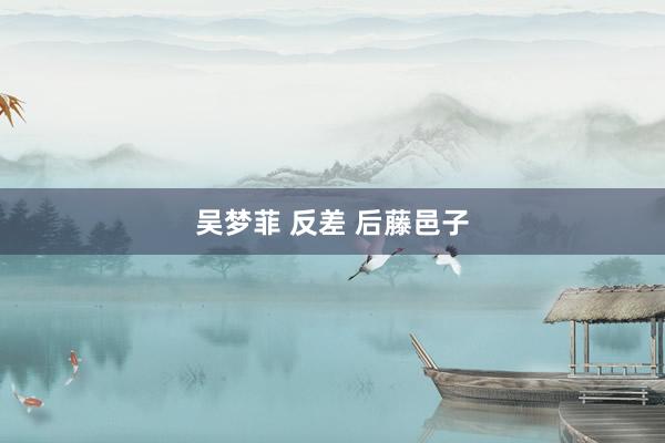 吴梦菲 反差 后藤邑子