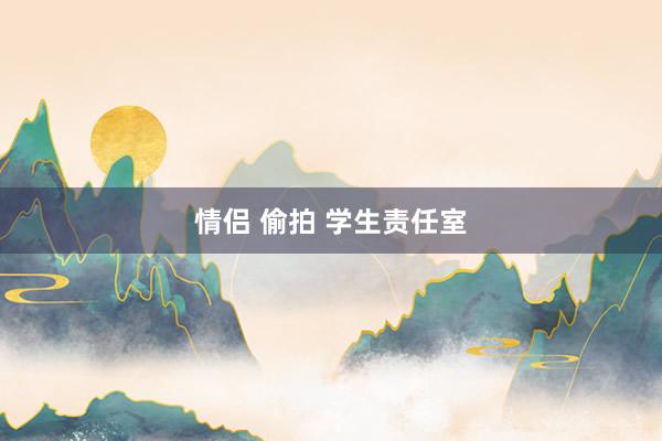 情侣 偷拍 学生责任室