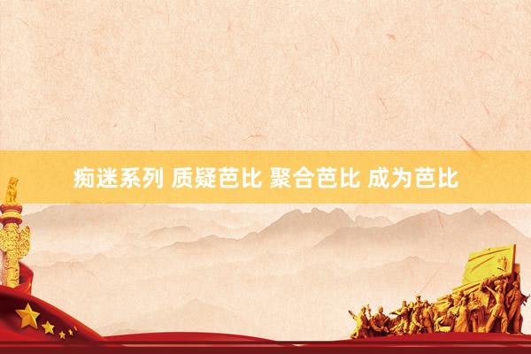 痴迷系列 质疑芭比 聚合芭比 成为芭比