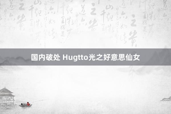 国内破处 Hugtto光之好意思仙女