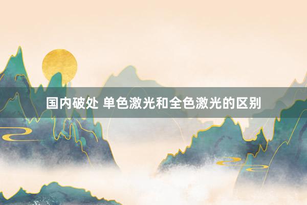 国内破处 单色激光和全色激光的区别