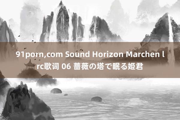 91porn，com Sound Horizon Marchen lrc歌词 06 蔷薇の塔で眠る姫君