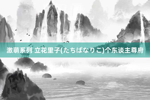 激萌系列 立花里子(たちばなりこ)个东谈主尊府