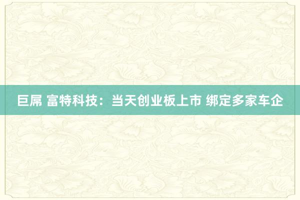 巨屌 富特科技：当天创业板上市 绑定多家车企
