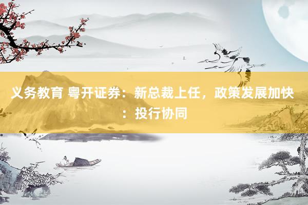 义务教育 粤开证券：新总裁上任，政策发展加快 ：投行协同