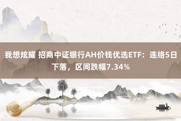 我想炫耀 招商中证银行AH价钱优选ETF：连络5日下落，区间跌幅7.34%